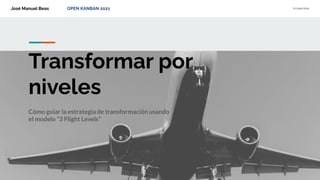 José Manuel Beas OPEN KANBAN 2021 6/Julio/2021
Transformar por
niveles
Cómo guiar la estrategia de transformación usando
el modelo “3 Flight Levels”
 