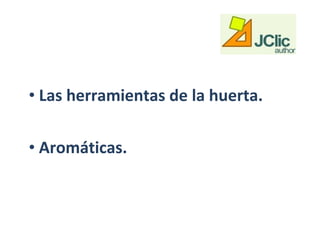 • Las herramientas de la huerta.

• Aromáticas.
 