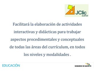 Facilitará la elaboración de actividades
  interactivas y didácticas para trabajar
aspectos procedimentales y conceptuales
de todas las áreas del currículum, en todos
        los niveles y modalidades .
 