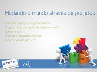 Mudando o mundo através de projetos
Definição de projetos e gerenciamento
Projetos nas organizações de desenvolvimento
Competências
Projetos x Programa x Portfólio
Ciclo de Vida dos projetos
 