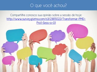 O que você achou?
Compartilhe conosco sua opinião sobre a sessão de hoje:
http://www.surveygizmo.com/s3/2365022/Transformar-PMD-
Pro1-Sess-o-01
 