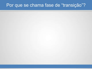 Por que se chama fase de “transição”?
 