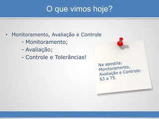 O que vimos hoje?
• Monitoramento, Avaliação e Controle
- Monitoramento;
- Avaliação;
- Controle e Tolerâncias!
 