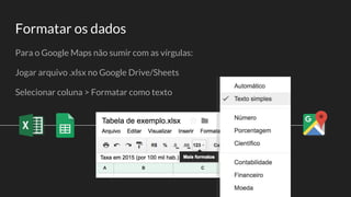 Para o Google Maps não sumir com as vírgulas:
Jogar arquivo .xlsx no Google Drive/Sheets
Selecionar coluna > Formatar como texto
Formatar os dados
 