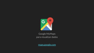 Google MyMaps
para visualizar dados
maps.google.com
 