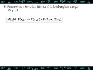 8. Pencerminan terhadap titik (a,b)(dilambangkan dengan
M(a,b))
M(a,b) : P(x,y) P‘(x‘,y‘) = P‘(2a-x , 2b-y)
 