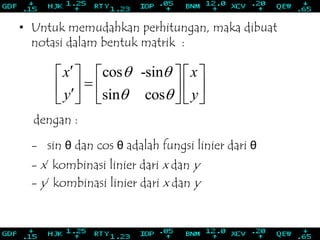 • Untuk memudahkan perhitungan, maka dibuat
notasi dalam bentuk matrik :
dengan :
- sin θ dan cos θ adalah fungsi linier dari θ
- x’ kombinasi linier dari x dan y
- y’ kombinasi linier dari x dan y
cos -sin
sin cos
x x
y y
 
 
     
          
 
