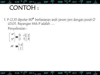 CONTOH :
1. P (2,3) diputar 90 berlawanan arah jarum jam dengan pusat O
(0,0). Bayangan titik P adalah ….
Penyelesaian :
x‘
y‘
A‘
 