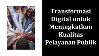 Transformasi
Digital untuk
Meningkatkan
Kualitas
Pelayanan Publik
 