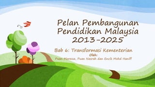 Pelan Pembangunan
Pendidikan Malaysia
2013-2025
Bab 6: Transformasi Kementerian
Oleh:
Puan Moressa, Puan Nasrah dan Encik Mohd Haniff
 