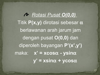 17
Rotasi Pusat O(0,0)
Titik P(x,y) dirotasi sebesar α
berlawanan arah jarum jam
dengan pusat O(0,0) dan
diperoleh bayangan P’(x’,y’)
maka: x’ = xcosα - ysinα
y’ = xsinα + ycosα
 