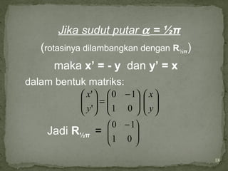 18
Jika sudut putar α = ½π
(rotasinya dilambangkan dengan R½π)
maka x’ = - y dan y’ = x
dalam bentuk matriks:
Jadi R½π =











 −
=





y
x
y
x
01
10
'
'
01
10





 −
 