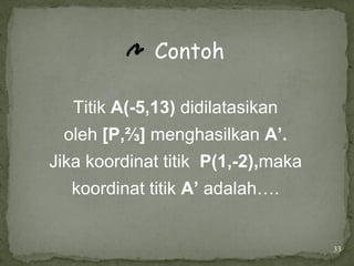 33
Contoh
Titik A(-5,13) didilatasikan
oleh [P,⅔] menghasilkan A’.
Jika koordinat titik P(1,-2),maka
koordinat titik A’ adalah….
 
