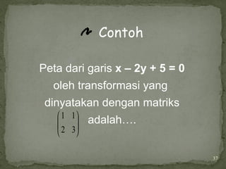 37
Contoh
Peta dari garis x – 2y + 5 = 0
oleh transformasi yang
dinyatakan dengan matriks
adalah….
32
11






 