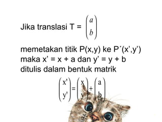 6
Jika translasi T =
memetakan titik P(x,y) ke P´(x’,y’)
maka x’ = x + a dan y’ = y + b
ditulis dalam bentuk matrik:






b
a






+





=





b
a
y
x
y'
x'
 