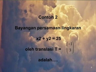 9





 −
3
1
Contoh 2
Bayangan persamaan lingkaran
x2 + y2 = 25
oleh translasi T =
adalah….
 