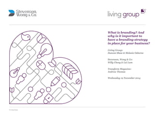 © Living Group 
What is branding? And 
why is it important to 
have a branding strategy 
in place for your business? 
Living Group: 
Duncan Shaw & Melanie Osborne 
Stevenson, Wong & Co: 
Willy Cheng & Lai Lam 
Transform Magazine: 
Andrew Thomas 
Wednesday 19 November 2014 
 