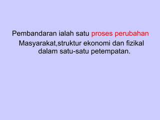 Pembandaran ialah satu  proses perubahan   Masyarakat,struktur ekonomi dan fizikal dalam satu-satu petempatan. 