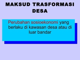 MAKSUD TRASFORMASI DESA Perubahan sosioekonomi  yang berlaku di kawasan desa atau di luar bandar 