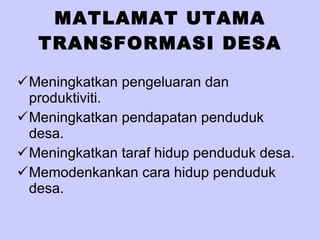 MATLAMAT UTAMA TRANSFORMASI DESA Meningkatkan pengeluaran dan produktiviti. Meningkatkan pendapatan penduduk desa. Meningkatkan taraf hidup penduduk desa. Memodenkankan cara hidup penduduk desa.  