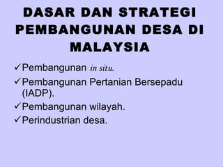 DASAR DAN STRATEGI PEMBANGUNAN DESA DI MALAYSIA Pembangunan  in situ. Pembangunan Pertanian Bersepadu (IADP). Pembangunan wilayah. Perindustrian desa. 