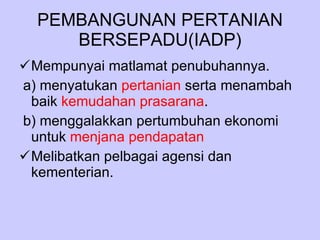 PEMBANGUNAN PERTANIAN BERSEPADU(IADP) Mempunyai matlamat penubuhannya. a) menyatukan  pertanian  serta menambah  baik  kemudahan prasarana . b) menggalakkan pertumbuhan ekonomi untuk  menjana pendapatan  Melibatkan pelbagai agensi dan kementerian. 