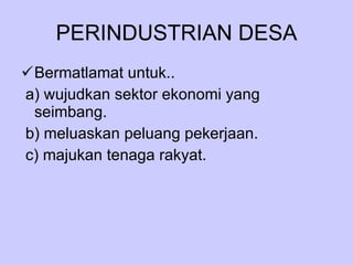 PERINDUSTRIAN DESA Bermatlamat untuk.. a) wujudkan sektor ekonomi yang seimbang. b) meluaskan peluang pekerjaan. c) majukan tenaga rakyat. 
