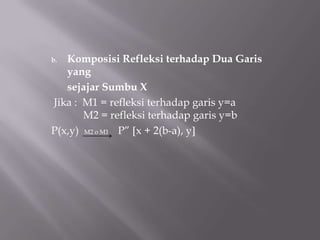 b. Komposisi Refleksi terhadap Dua Garis
   yang
   sejajar Sumbu X
Jika : M1 = refleksi terhadap garis y=a
       M2 = refleksi terhadap garis y=b
P(x,y) M2 o M1 P” x + 2(b-a), y
 