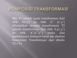 Bila T1 adalah suatu transformasi dari
titik A(x,y) ke titik A’ (x’,y’)
dilanjutkan dengan transformasi T2
adalah transformasi dari titik A,(x’,y’)
ke    titik  A”(x”,y”)    maka      dua
transformasi berturut-turut tsb disebut
Komposisi Transformasi dan ditulis
T2 o T1
 