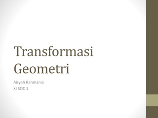 Transformasi
Geometri
Aisyah Rahmania
XI SOC 1
 