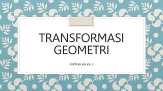 TRANSFORMASI
GEOMETRI
PERTEMUAN KE-1
 