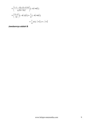  (−1. − 4) + 0 + (1.4) 
   =
    
                             ( - 4 i +4 k )
                            
        ( 16 + 16 ) 2      

    4+4                  1
   =     ( - 4 i -2 k ) = ( - 4 i +4 k )
     32                  4
                                 1
                             =     .4 (- i + k ) = - i + k
                                 4
Jawabannya adalah B




                                      www.belajar-matematika.com   9
 