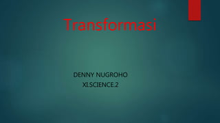 Transformasi
DENNY NUGROHO
XI.SCIENCE.2
 