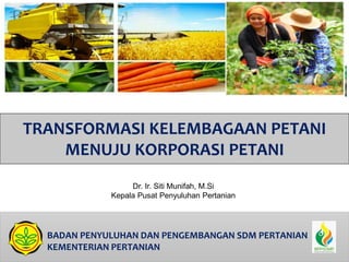 BADAN PENYULUHAN DAN PENGEMBANGAN SDM PERTANIAN
KEMENTERIAN PERTANIAN
TRANSFORMASI KELEMBAGAAN PETANI
MENUJU KORPORASI PETANI
Dr. Ir. Siti Munifah, M.Si
Kepala Pusat Penyuluhan Pertanian
 