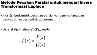 Metode Pecahan Parsial untuk mencari invers
Transformasi Laplace
•Jika f(s) berbentuk pecahan parsial yang pembilang dan
penyebutnya berbentuk polinomial.
•Derajat P(s) < derajat Q(s), maka
)
(
)
(
)
(
s
Q
s
P
s
f 
 