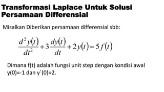 Transformasi Laplace Untuk Solusi
Persamaan Differensial
Misalkan Diberikan persamaan differensial sbb:
       
t
f
t
y
dt
t
dy
dt
t
y
d
5
2
3
2
2



Dimana f(t) adalah fungsi unit step dengan kondisi awal
y(0)=-1 dan y´(0)=2.
 