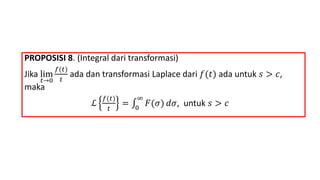 PROPOSISI 8. (Integral dari transformasi)
Jika lim
𝑡→0
𝑓(𝑡)
𝑡
ada dan transformasi Laplace dari 𝑓(𝑡) ada untuk 𝑠 > 𝑐,
maka
ℒ
𝑓(𝑡)
𝑡
= 0
∞
𝐹(𝜎) 𝑑𝜎, untuk 𝑠 > 𝑐
 