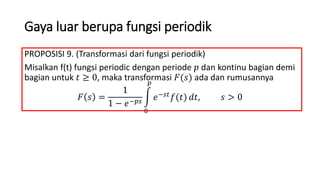 Gaya luar berupa fungsi periodik
PROPOSISI 9. (Transformasi dari fungsi periodik)
Misalkan f(t) fungsi periodic dengan periode 𝑝 dan kontinu bagian demi
bagian untuk 𝑡 ≥ 0, maka transformasi 𝐹(𝑠) ada dan rumusannya
𝐹 𝑠 =
1
1 − 𝑒−𝑝𝑠
0
𝑝
𝑒−𝑠𝑡 𝑓(𝑡) 𝑑𝑡, 𝑠 > 0
 