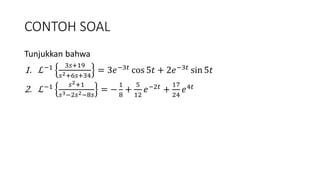CONTOH SOAL
Tunjukkan bahwa
1. ℒ−1 3𝑠+19
𝑠2+6𝑠+34
= 3𝑒−3𝑡 cos 5𝑡 + 2𝑒−3𝑡 sin 5𝑡
2. ℒ−1 𝑠2+1
𝑠3−2𝑠2−8𝑠
= −
1
8
+
5
12
𝑒−2𝑡 +
17
24
𝑒4𝑡
 