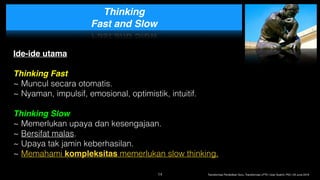 Thinking  
Fast and Slow
Ide-ide utama 
Thinking Fast  
~ Muncul secara otomatis.
~ Nyaman, impulsif, emosional, optimistik, intuitif.
Thinking Slow
~ Memerlukan upaya dan kesengajaan.
~ Bersifat malas.  
~ Upaya tak jamin keberhasilan.
~ Memahami kompleksitas memerlukan slow thinking.
14 Transformasi Pendidikan Guru, Transformasi LPTK | Iwan Syahril, PhD | 26 June 2019
 