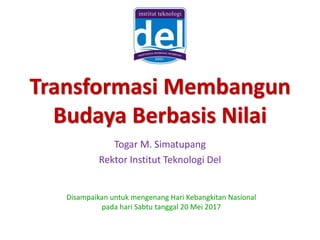 Transformasi Membangun
Budaya Berbasis Nilai
Togar M. Simatupang
Rektor Institut Teknologi Del
Disampaikan untuk mengenang Hari Kebangkitan Nasional
pada hari Sabtu tanggal 20 Mei 2017
 