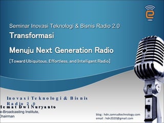 Inovasi Teknologi & Bisnis Radio 2.0 Seminar Inovasi Teknologi & Bisnis Radio 2.0 Hemat Dwi Nuryanto e-Bro a d cas ting Institute, Chairman blog : hdn.zamrudtechnology.com email : hdn2020@gmail.com 