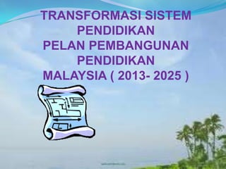 TRANSFORMASI SISTEM
PENDIDIKAN
PELAN PEMBANGUNAN
PENDIDIKAN
MALAYSIA ( 2013- 2025 )
 