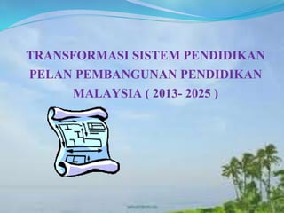 TRANSFORMASI SISTEM PENDIDIKAN
PELAN PEMBANGUNAN PENDIDIKAN
MALAYSIA ( 2013- 2025 )

 