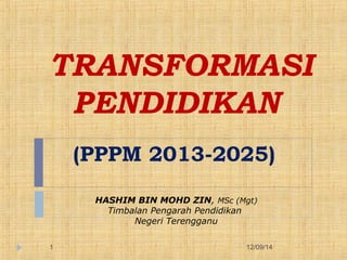 TRANSFORMASI 
PENDIDIKAN 
(PPPM 2013-2025) 
HASHIM BIN MOHD ZIN, MSc (Mgt) 
Timbalan Pengarah Pendidikan 
Negeri Terengganu 
1 12/09/14 
 