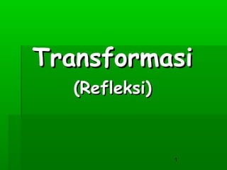 Transformasi
(Refleksi)

1

 
