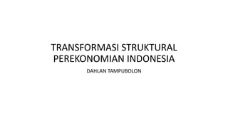 TRANSFORMASI STRUKTURAL
PEREKONOMIAN INDONESIA
DAHLAN TAMPUBOLON
 