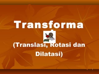 Transforma
si
(Translasi, Rotasi dan
Dilatasi)
1

 