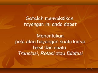 Setelah menyaksikan
tayangan ini anda dapat
Menentukan
peta atau bayangan suatu kurva
hasil dari suatu
Translasi, Rotasi atau Dilatasi
2

 