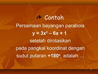 Contoh
Persamaan bayangan parabola
y = 3x2 – 6x + 1
setelah dirotasikan
pada pangkal koordinat dengan
sudut putaran +180o, adalah….
25

 